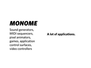 MONOME
Sound generators,
MIDI sequencers,     A lot of applications.
pixel animators,
games, application
control surfaces,
video controllers
 