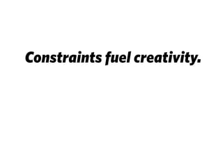 Constraints fuel creativity.
 