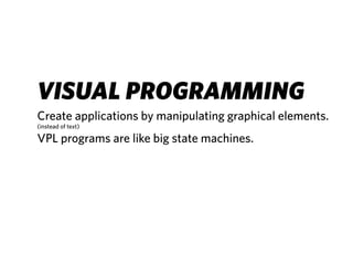 VISUAL PROGRAMMING
Create applications by manipulating graphical elements.
(instead of text)

VPL programs are like big state machines.
 