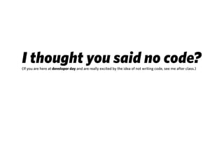 I thought you said no code?
(If you are here at developer day and are really excited by the idea of not writing code, see me after class.)
 