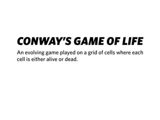 CONWAY’S GAME OF LIFE
An evolving game played on a grid of cells where each
cell is either alive or dead.
 
