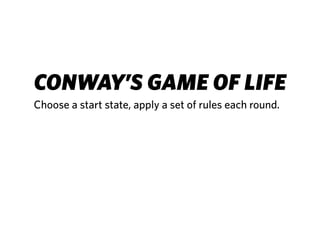 CONWAY’S GAME OF LIFE
Choose a start state, apply a set of rules each round.
 