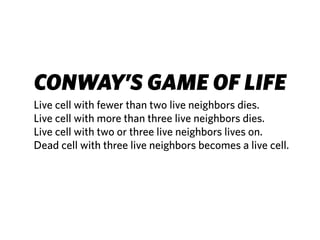 CONWAY’S GAME OF LIFE
Live cell with fewer than two live neighbors dies.
Live cell with more than three live neighbors dies.
Live cell with two or three live neighbors lives on.
Dead cell with three live neighbors becomes a live cell.
 