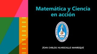 Matemática y Ciencia
en acción
JEAN CARLOS HUARICALLO MANRIQUE
 