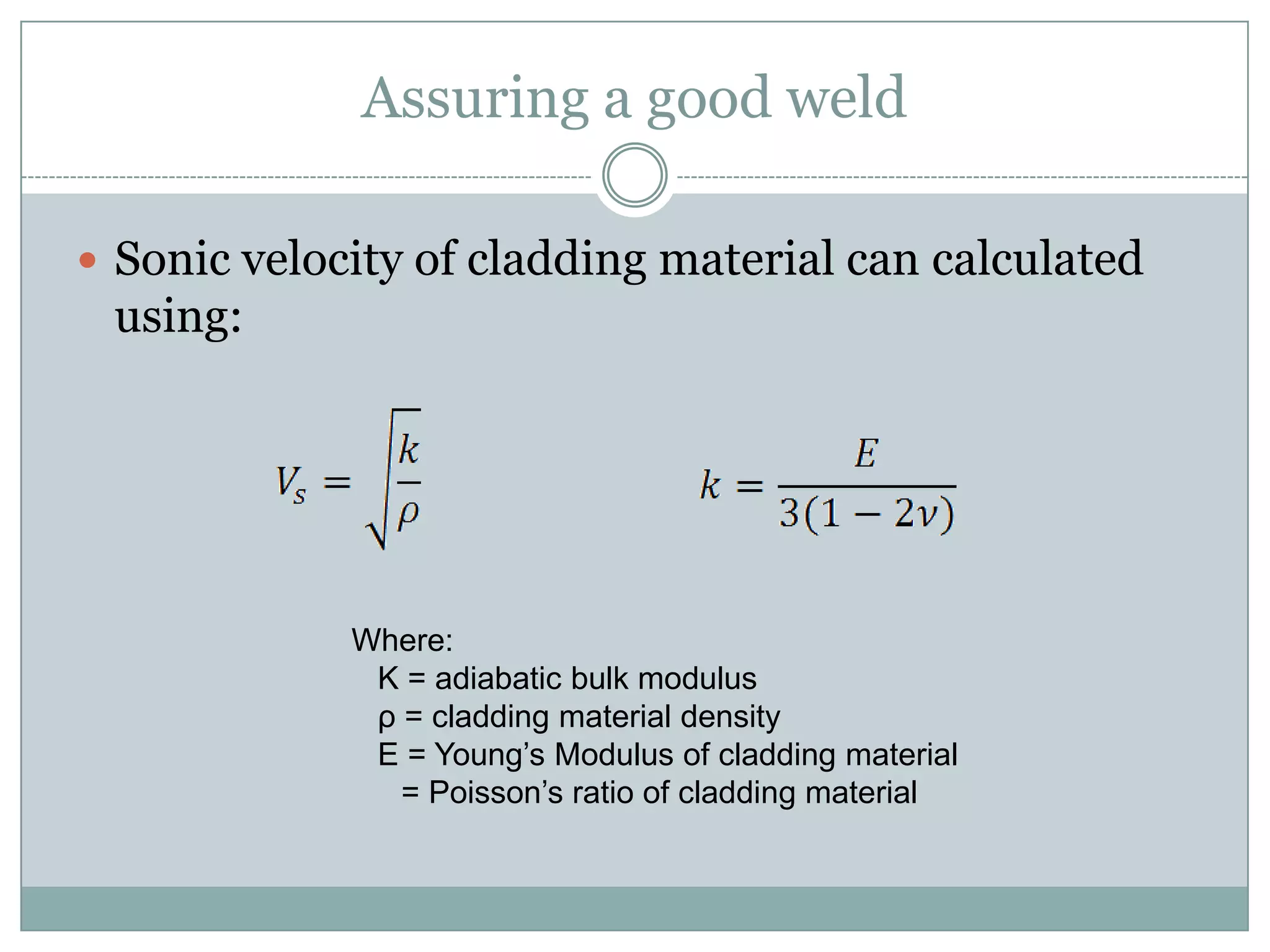 Assuring a good weld
 Sonic velocity of cladding material can calculated
using:
Where:
K = adiabatic bulk modulus
ρ = cladding material density
E = Young’s Modulus of cladding material
= Poisson’s ratio of cladding material
 