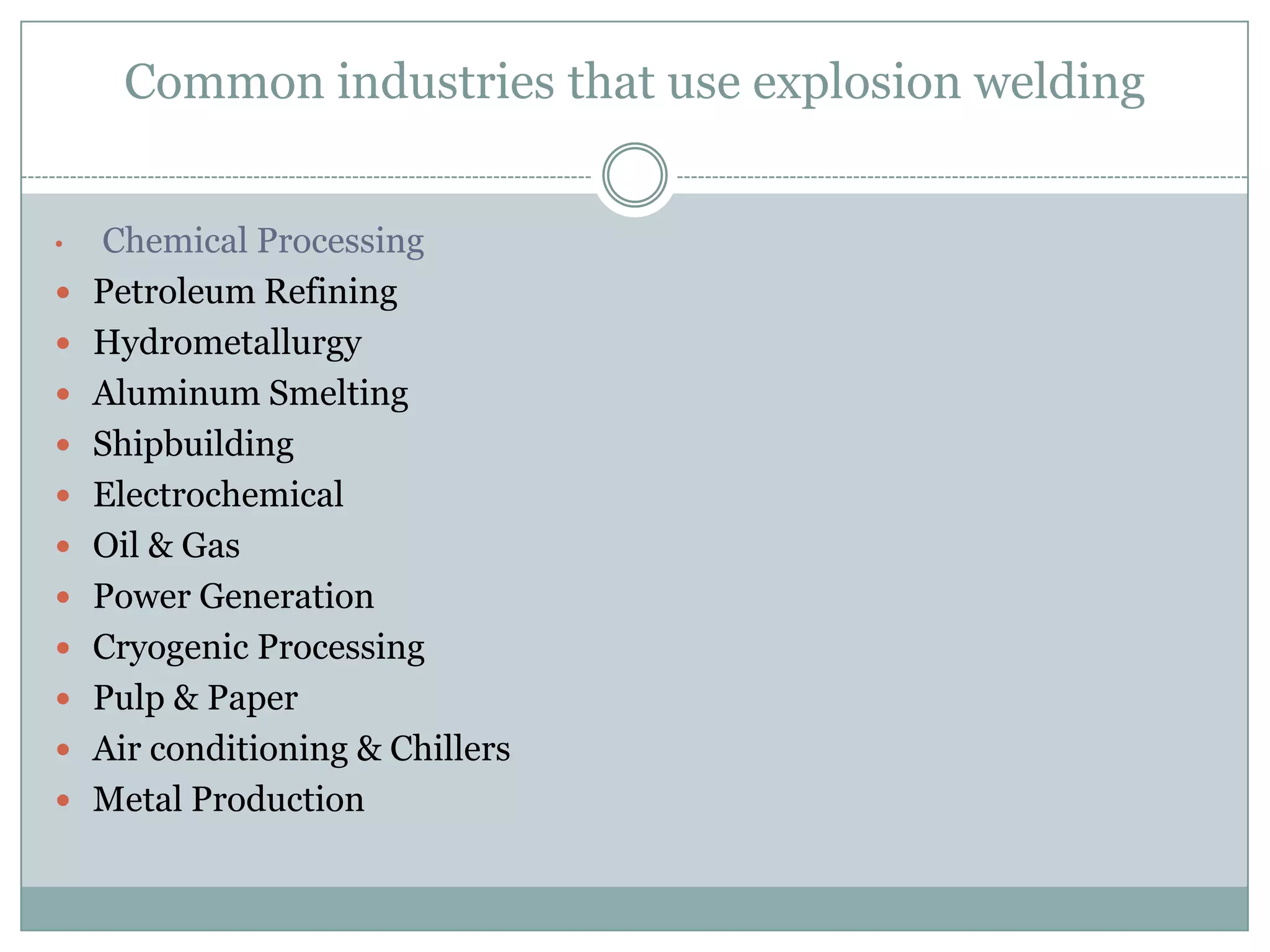 Common industries that use explosion welding
• Chemical Processing
 Petroleum Refining
 Hydrometallurgy
 Aluminum Smelting
 Shipbuilding
 Electrochemical
 Oil & Gas
 Power Generation
 Cryogenic Processing
 Pulp & Paper
 Air conditioning & Chillers
 Metal Production
 