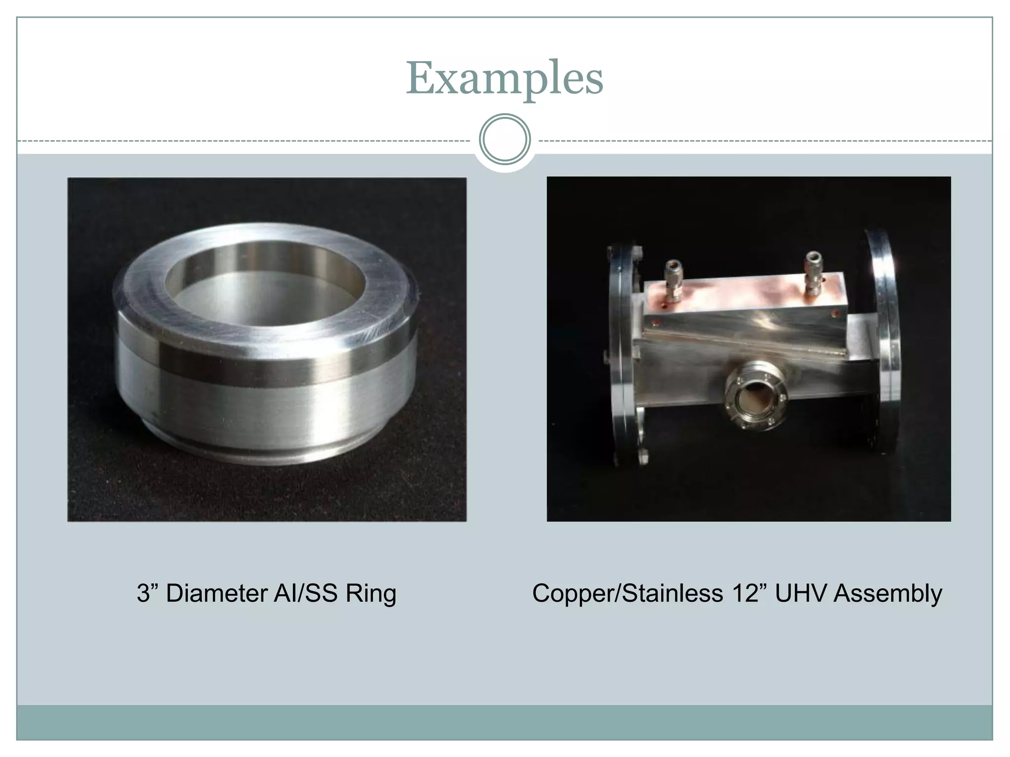 Examples
3” Diameter AI/SS Ring Copper/Stainless 12” UHV Assembly
 