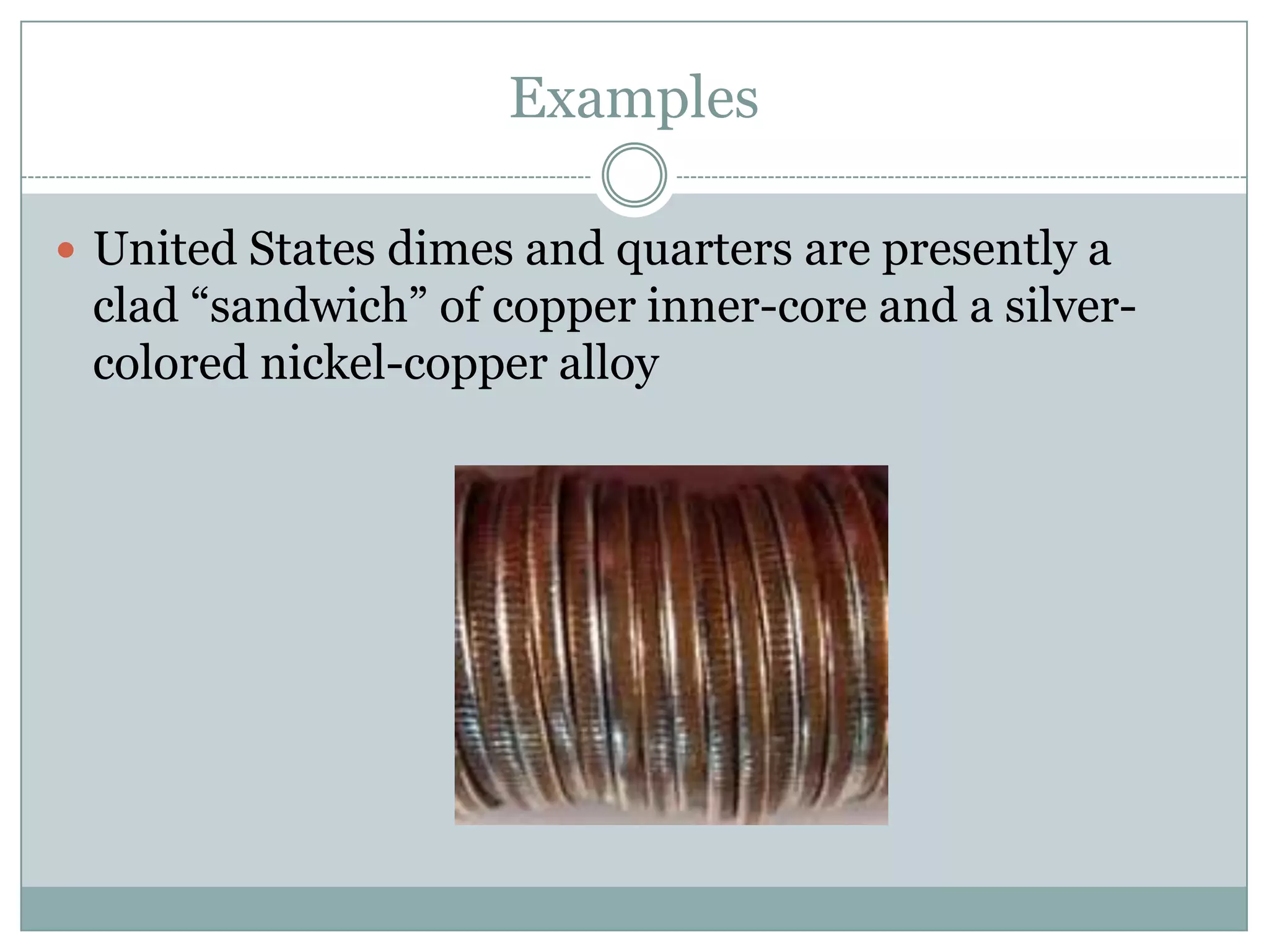 Examples
 United States dimes and quarters are presently a
clad “sandwich” of copper inner-core and a silver-
colored nickel-copper alloy
 