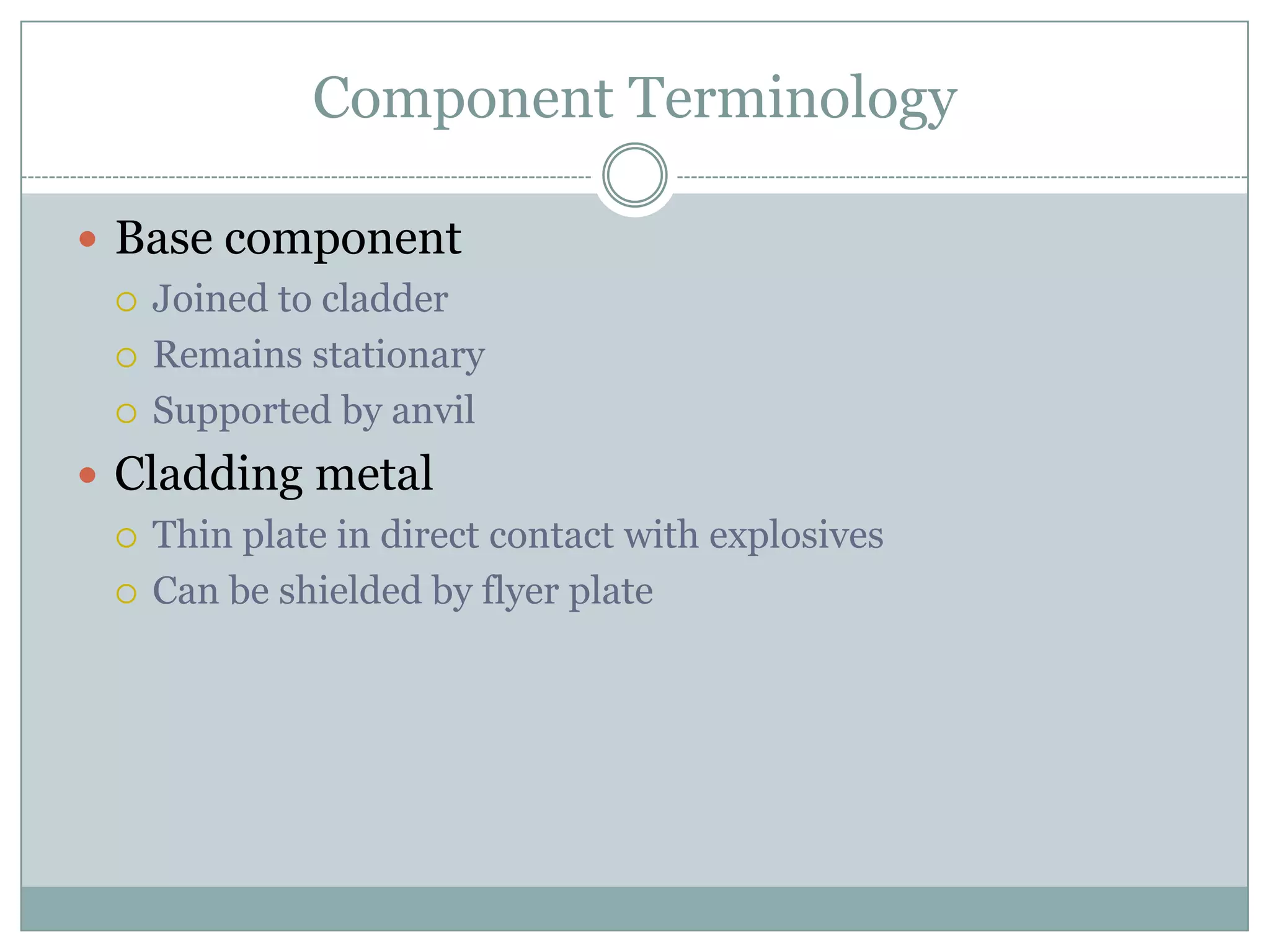Component Terminology
 Base component
 Joined to cladder
 Remains stationary
 Supported by anvil
 Cladding metal
 Thin plate in direct contact with explosives
 Can be shielded by flyer plate
 