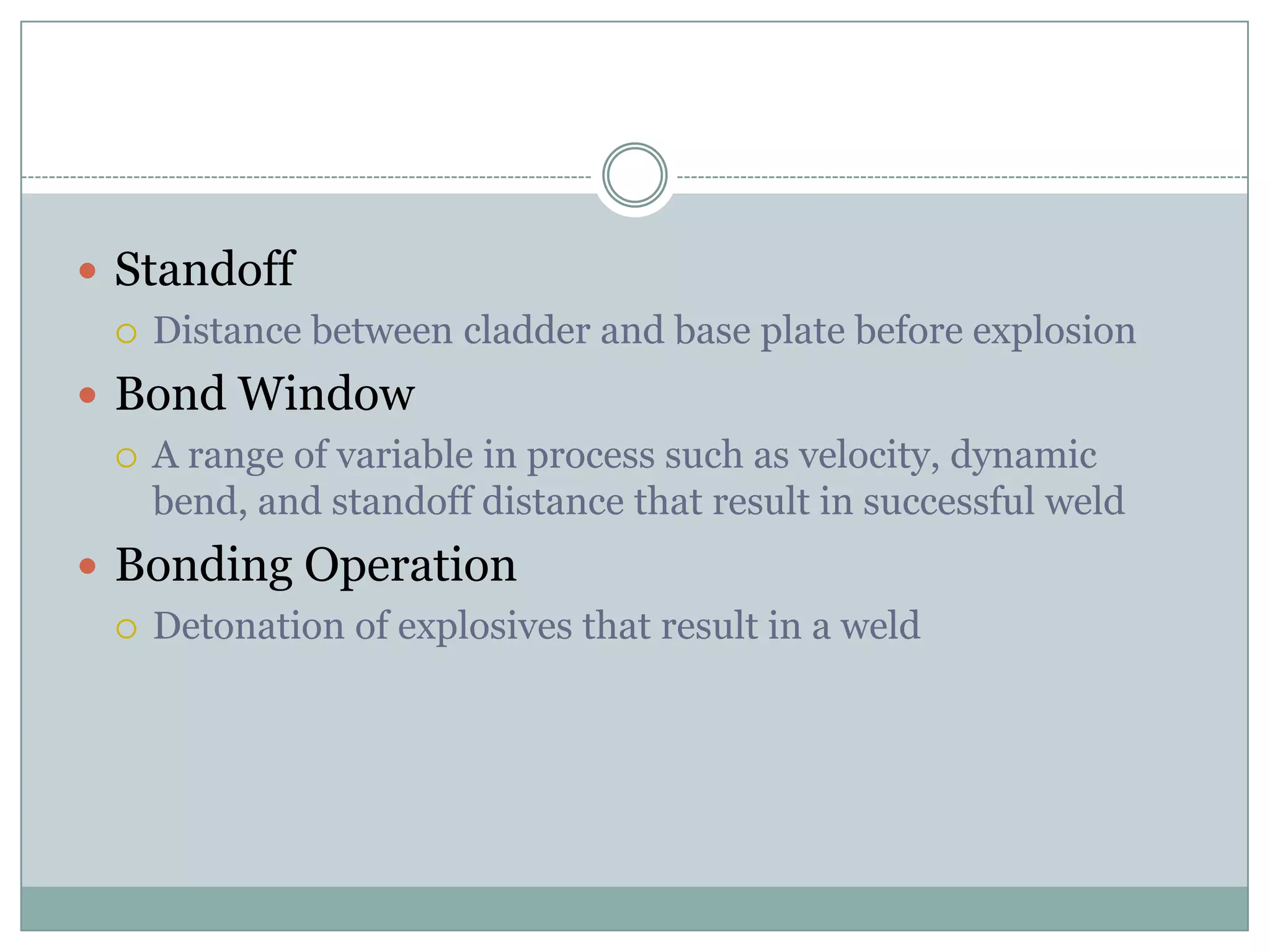  Standoff
 Distance between cladder and base plate before explosion
 Bond Window
 A range of variable in process such as velocity, dynamic
bend, and standoff distance that result in successful weld
 Bonding Operation
 Detonation of explosives that result in a weld
 