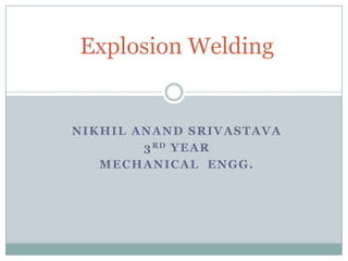 NIKHIL ANAND SRIVASTAVA
3RD YEAR
MECHANICAL ENGG.
Explosion Welding
 