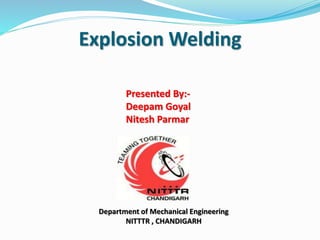 Explosion Welding 
Presented By:- 
Deepam Goyal 
Nitesh Parmar 
Department of Mechanical Engineering 
NITTTR , CHANDIGARH 
 