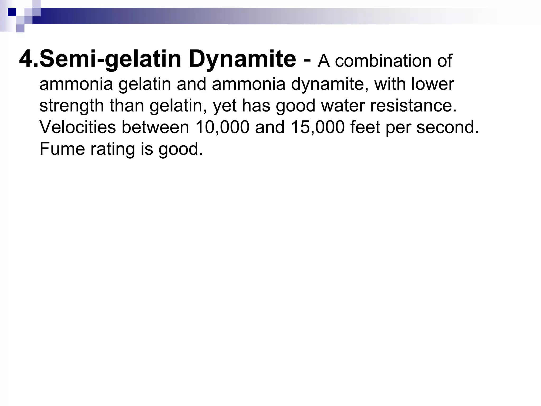 4.Semi-gelatin Dynamite - A combination of
ammonia gelatin and ammonia dynamite, with lower
strength than gelatin, yet has good water resistance.
Velocities between 10,000 and 15,000 feet per second.
Fume rating is good.
 