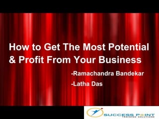 How to Get The Most Potential
& Profit From Your Business
            -Ramachandra Bandekar
            -Latha Das
 