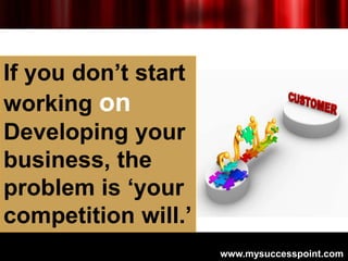 If you don‟t start
working on
Developing your
business, the
problem is „your
competition will.‟
                     www.m...