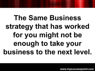 The Same Business
 strategy that has worked
   for you might not be
    enough to take your
business to the next level.

 ...