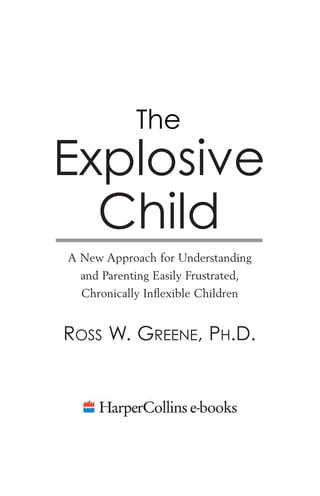 The
Explosive
Child
A New Approach for Understanding
and Parenting Easily Frustrated,
Chronically Inﬂexible Children
ROSS W. GREENE, PH.D.
 