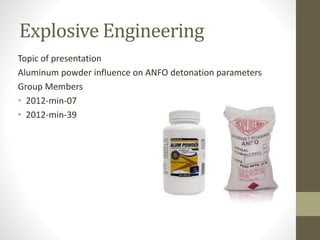 Explosive Engineering
Topic of presentation
Aluminum powder influence on ANFO detonation parameters
Group Members
• 2012-min-07
• 2012-min-39
 