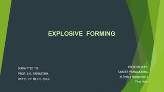 EXPLOSIVE FORMING
PRESENTED BY:
SAMEER VISHWAKARMA
M.Tech.( Production )
First Year
SUBMITTED TO-
PROF. S.K. SRIVASTAVA
DEPTT. OF MECH. ENGG.
 