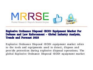 Explosive Ordnance Disposal (EOD) Equipment Market For
Defense and Law Enforcement - Global Industry Analysis,
Trends and Forecast 2023
Explosive Ordnance Disposal (EOD) equipment market refers
to the tools and equipments used to detect, dispose and
provide protection during explosive disposal operations. The
global Explosive Ordnance Disposal (EOD) equipment market
 