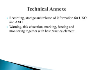  Recording, storage and release of information for UXO
and AXO
 Warning, risk education, marking, fencing and
monitoring together with best practice element.
 