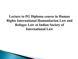 Lecture to PG Diploma course in Human
Rights International Humanitarian Law and
Refugee Law at Indian Society of
International Law
 
