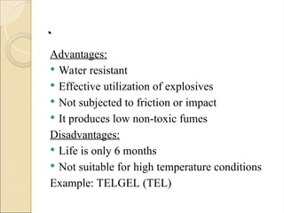 .
.
Advantages:
 Water resistant
 Effective utilization of explosives
 Not subjected to friction or impact
 It produces low non-toxic fumes
Disadvantages:
 Life is only 6 months
 Not suitable for high temperature conditions
Example: TELGEL (TEL)
 