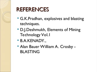 REFERENCES
REFERENCES
 G.K.Pradhan, explosives and blasting
techniques.
 D.J.Deshmukh, Elements of Mining
Technology Vol.1
 B.A.KENADY.,
 Alan Bauer William A. Crosby -
BLASTING
 