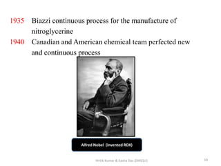 1935 Biazzi continuous process for the manufacture of
nitroglycerine
1940 Canadian and American chemical team perfected new
and continuous process
Alfred Nobel (invented RDX)
10Hritik Kumar & Easha Das (DHGSU)
 