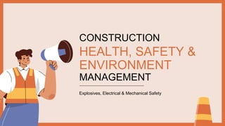 CONSTRUCTION
HEALTH, SAFETY &
ENVIRONMENT
MANAGEMENT
Explosives, Electrical & Mechanical Safety
 