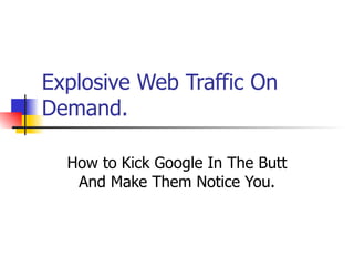 Explosive Web Traffic On Demand. How to Kick Google In The Butt And Make Them Notice You. 