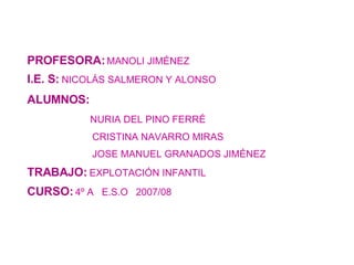 PROFESORA:   MANOLI JIMÉNEZ I.E. S:   NICOLÁS SALMERON Y ALONSO   ALUMNOS: NURIA DEL PINO FERRÉ CRISTINA NAVARRO MIRAS JOSE MANUEL GRANADOS JIMÉNEZ TRABAJO:   EXPLOTACIÓN INFANTIL CURSO:   4º A  E.S.O  2007/08 