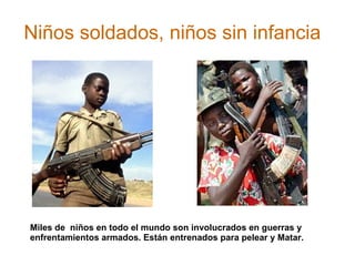 Niños soldados, niños sin infancia Miles de  niños en todo el mundo son involucrados en guerras y enfrentamientos armados. Están entrenados para pelear y Matar. 