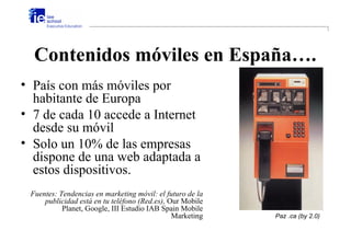 Contenidos móviles en España….
• País con más móviles por
  habitante de Europa
• 7 de cada 10 accede a Internet
  desde s...