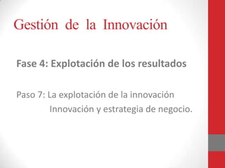 Gestión de la Innovación
Fase 4: Explotación de los resultados
Paso 7: La explotación de la innovación
Innovación y estrategia de negocio.

 