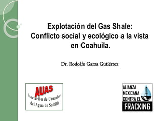 Explotación del Gas Shale:
Conflicto social y ecológico a la vista
en Coahuila.
Dr. Rodolfo Garza Gutiérrez
 