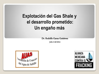 Explotación del Gas Shale y
el desarrollo prometido:
Un engaño más
Dr. Rodolfo Garza Gutiérrez
Julio 2 del 2014
 