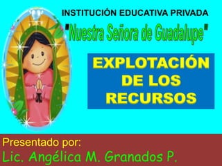 INSTITUCIÓN EDUCATIVA PRIVADA
EXPLOTACIÓN
DE LOS
RECURSOS
Presentado por:
Lic. Angélica M. Granados P.
 