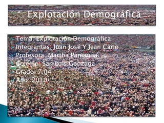 Tema: Explotación Demográfica Integrantes: Juan José Y Jean Carlo Profesora: Martha Paniagua Colegio: San Luis Gonzaga Grado: 7.04 Año: 2010       Explotación Demográfica 