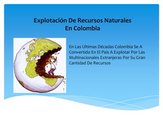 Explotación De Recursos Naturales
En Colombia
En Las Ultimas Décadas Colombia Se A
Convertido En El País A Explotar Por Las
Multinacionales Extranjeras Por Su Gran
Cantidad De Recursos

 