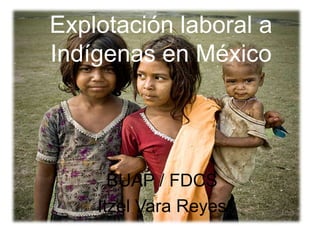 Explotación laboral a
Indígenas en México




      BUAP / FDCS
    Itzel Vara Reyes
 