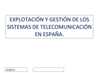 EXPLOTACIÓN Y GESTIÓN DE LOS SISTEMAS DE TELECOMUNICACIÓN EN ESPAÑA. 15/03/11 