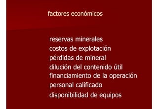 factores económicos
reservas minerales
costos de explotación
pérdidas de mineral
dilución del contenido útil
financiamiento de la operación
personal calificado
disponibilidad de equipos
 