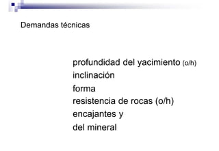 Demandas técnicas
profundidad del yacimiento (o/h)
inclinación
forma
resistencia de rocas (o/h)
encajantes y
del mineral
 