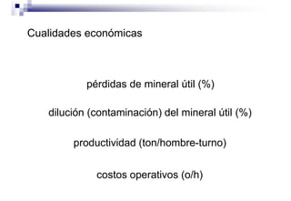 Cualidades económicas
pérdidas de mineral útil (%)
dilución (contaminación) del mineral útil (%)
productividad (ton/hombre-turno)
costos operativos (o/h)
 