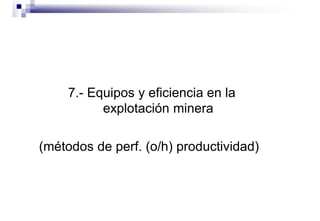 7.- Equipos y eficiencia en la
explotación minera
(métodos de perf. (o/h) productividad)
 