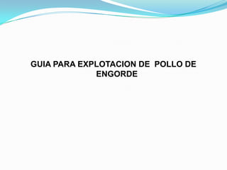 GUIA PARA EXPLOTACION DE POLLO DE
ENGORDE
 
