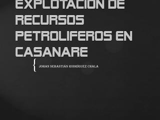 Explotacion de
recursos
petroliferos en
Casanare
  {   Johan Sebastián Rodríguez chala
 