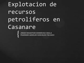 Explotacion de
recursos
petroliferos en
Casanare
  {   Johan Sebastián Rodríguez chala
      Frankhin Arnoldo González pacagui
 