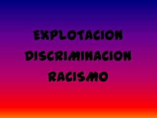 EXPLOTACION
DISCRIMINACION
   RACISMO
 